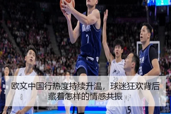 欧文中国行热度持续升温，球迷狂欢背后藏着怎样的情感共振